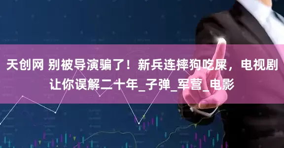 天创网 别被导演骗了！新兵连摔狗吃屎，电视剧让你误解二十年_子弹_军营_电影