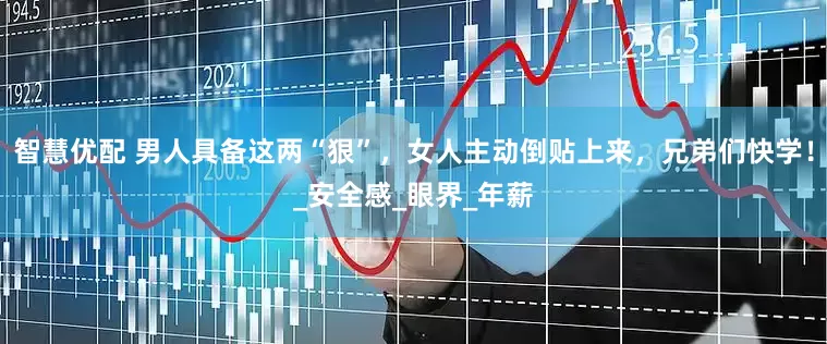 智慧优配 男人具备这两“狠”，女人主动倒贴上来，兄弟们快学！_安全感_眼界_年薪