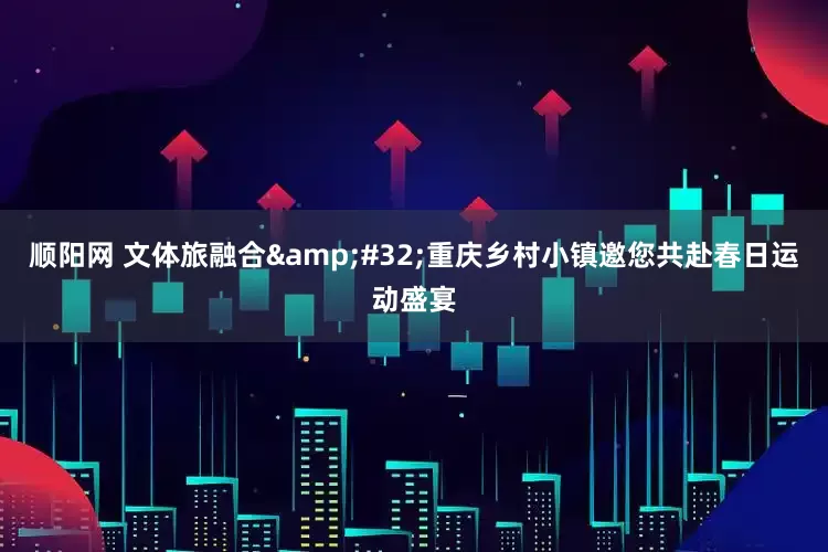 顺阳网 文体旅融合&#32;重庆乡村小镇邀您共赴春日运动盛宴
