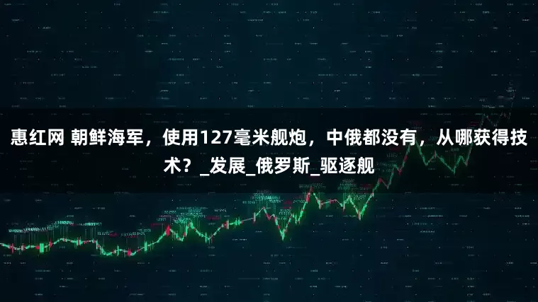 惠红网 朝鲜海军，使用127毫米舰炮，中俄都没有，从哪获得技术？_发展_俄罗斯_驱逐舰