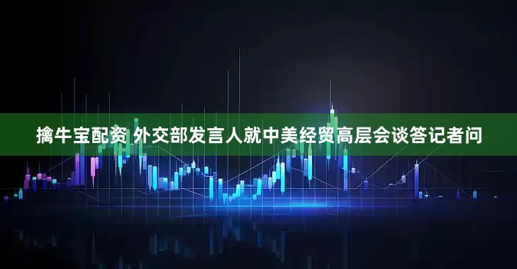 擒牛宝配资 外交部发言人就中美经贸高层会谈答记者问