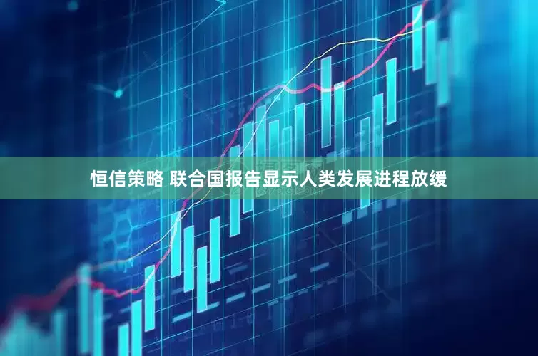 恒信策略 联合国报告显示人类发展进程放缓