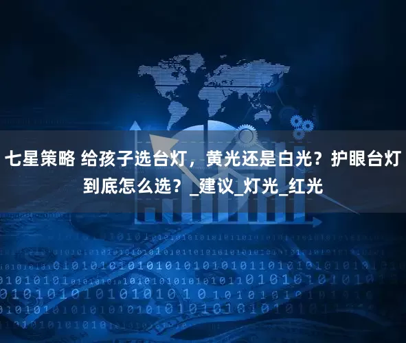 七星策略 给孩子选台灯，黄光还是白光？护眼台灯到底怎么选？_建议_灯光_红光