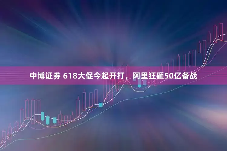 中博证券 618大促今起开打，阿里狂砸50亿备战