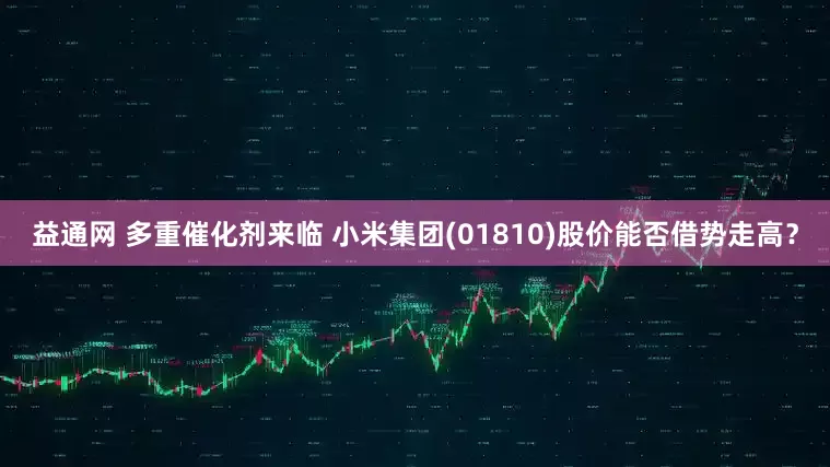 益通网 多重催化剂来临 小米集团(01810)股价能否借势走高？