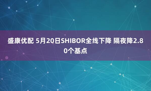 盛康优配 5月20日SHIBOR全线下降 隔夜降2.80个基点