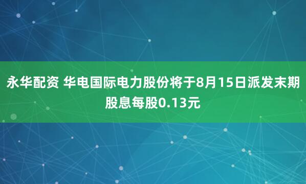 永华配资 华电国际电力股份将于8月15日派发末期股息每股0.13元