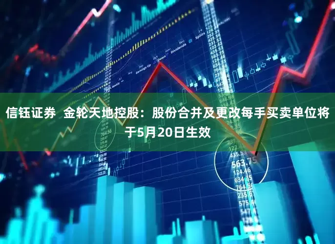 信钰证券  金轮天地控股：股份合并及更改每手买卖单位将于5月20日生效