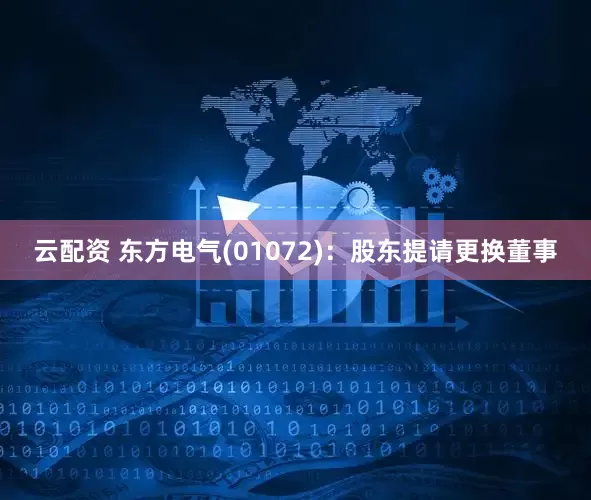 云配资 东方电气(01072)：股东提请更换董事