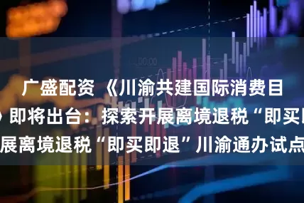 广盛配资 《川渝共建国际消费目的地行动计划》即将出台：探索开展离境退税“即买即退”川渝通办试点