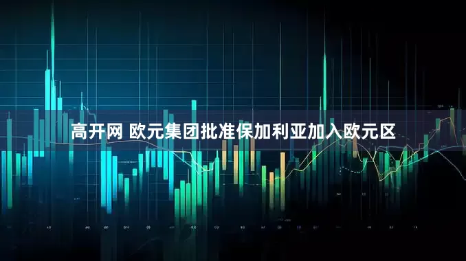 高开网 欧元集团批准保加利亚加入欧元区