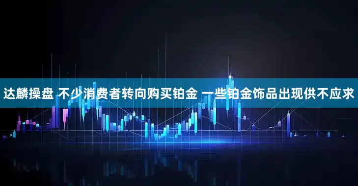 达麟操盘 不少消费者转向购买铂金 一些铂金饰品出现供不应求