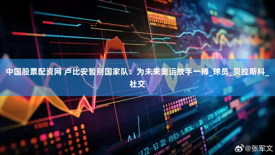 中国股票配资网 卢比安暂别国家队：为未来奥运放手一搏_球员_贝拉斯科_社交