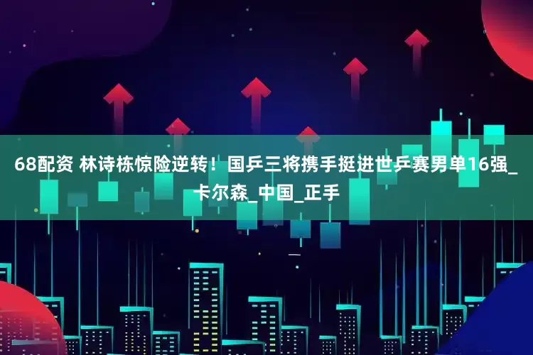 68配资 林诗栋惊险逆转！国乒三将携手挺进世乒赛男单16强_卡尔森_中国_正手