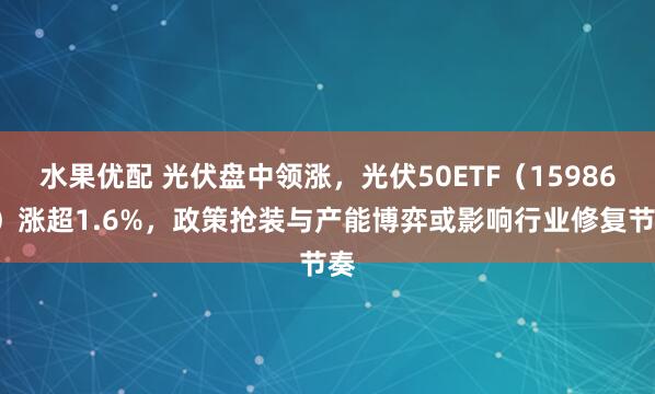水果优配 光伏盘中领涨，光伏50ETF（159864）涨超1.6%，政策抢装与产能博弈或影响行业修复节奏