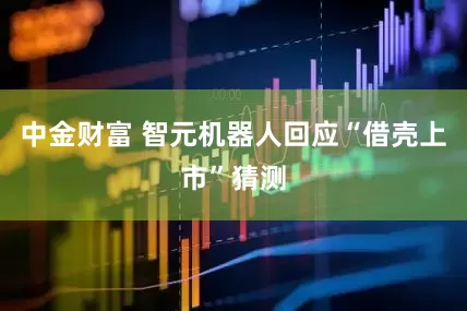 中金财富 智元机器人回应“借壳上市”猜测