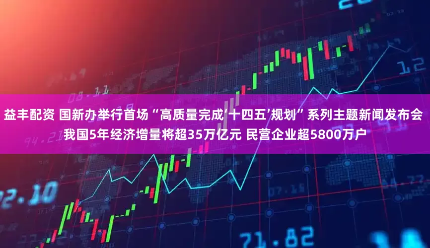 益丰配资 国新办举行首场“高质量完成‘十四五’规划”系列主题新闻发布会 我国5年经济增量将超35万亿元 民营企业超5800万户