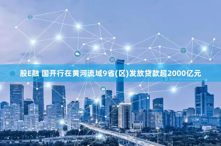 股E融 国开行在黄河流域9省(区)发放贷款超2000亿元