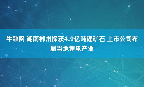 牛融网 湖南郴州探获4.9亿吨锂矿石 上市公司布局当地锂电产业