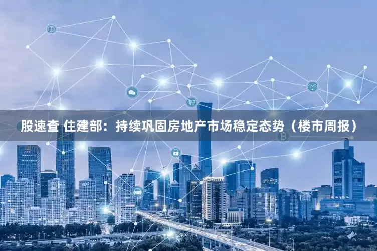股速查 住建部：持续巩固房地产市场稳定态势（楼市周报）
