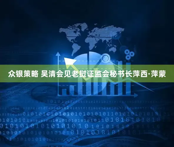 众银策略 吴清会见老挝证监会秘书长萍西·萍蒙