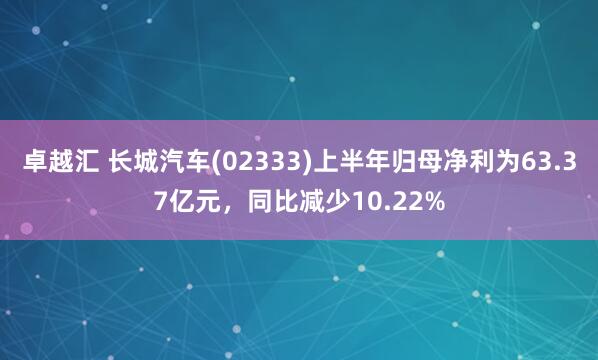 卓越汇 长城汽车(02333)上半年归母净利为63.37亿元，同比减少10.22%