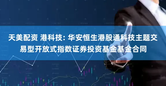 天美配资 港科技: 华安恒生港股通科技主题交易型开放式指数证券投资基金基金合同