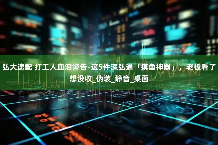 弘大速配 打工人血泪警告-这5件深弘通「摸鱼神器」，老板看了想没收_伪装_静音_桌面