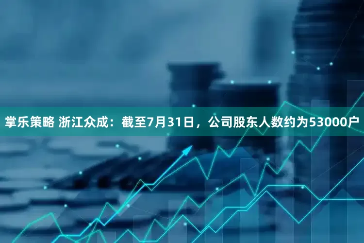 掌乐策略 浙江众成：截至7月31日，公司股东人数约为53000户