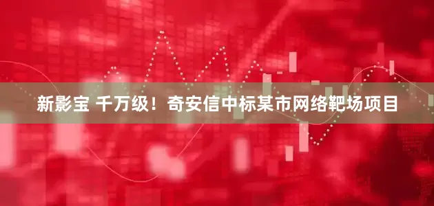 新影宝 千万级！奇安信中标某市网络靶场项目