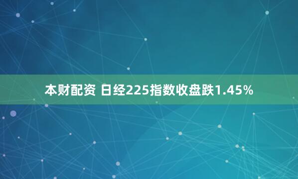 本财配资 日经225指数收盘跌1.45%
