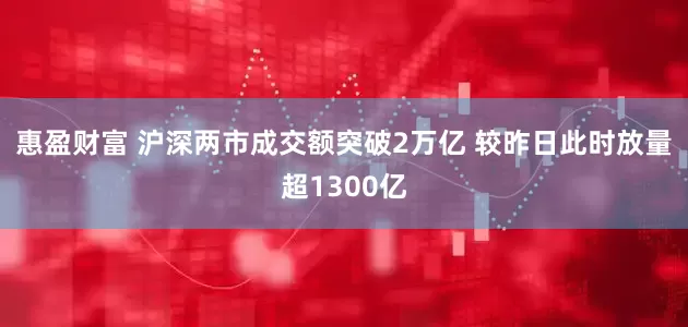 惠盈财富 沪深两市成交额突破2万亿 较昨日此时放量超1300亿