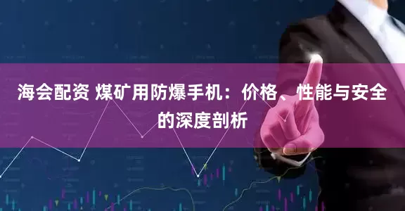 海会配资 煤矿用防爆手机：价格、性能与安全的深度剖析
