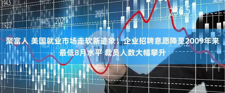 聚富人 美国就业市场走软新迹象！企业招聘意愿降至2009年来最低8月水平 裁员人数大幅攀升
