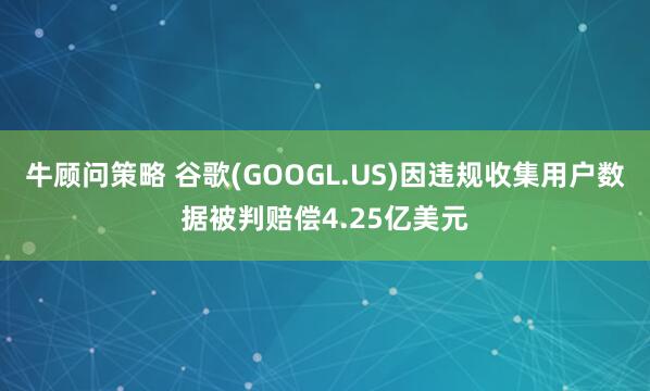 牛顾问策略 谷歌(GOOGL.US)因违规收集用户数据被判赔偿4.25亿美元