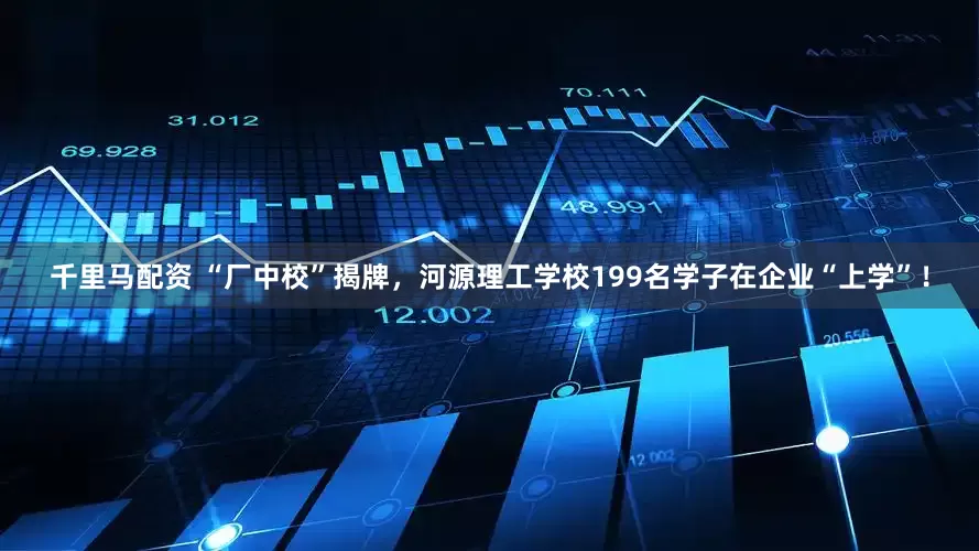千里马配资 “厂中校”揭牌，河源理工学校199名学子在企业“上学”！