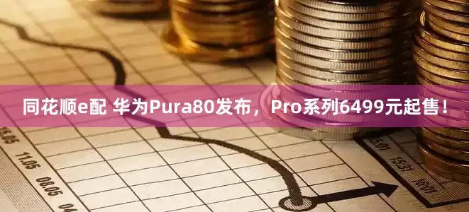 同花顺e配 华为Pura80发布，Pro系列6499元起售！