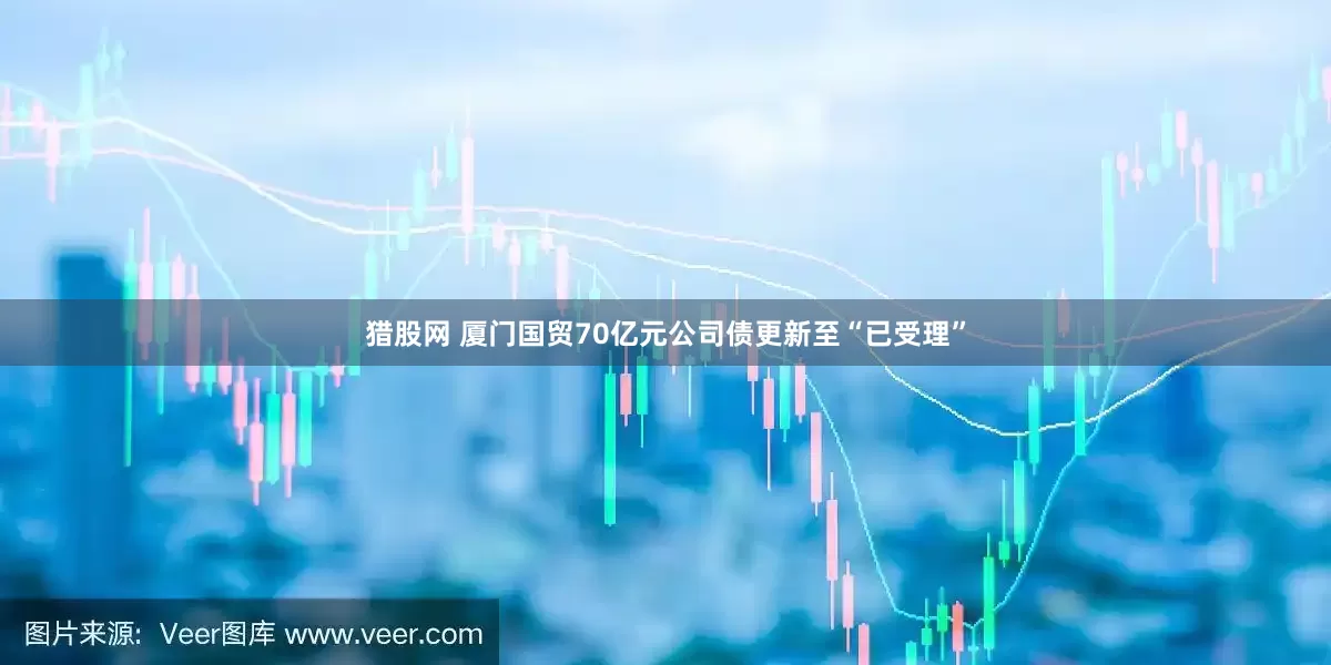 猎股网 厦门国贸70亿元公司债更新至“已受理”
