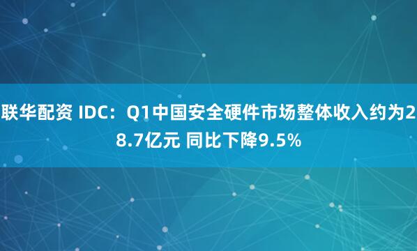 联华配资 IDC：Q1中国安全硬件市场整体收入约为28.7亿元 同比下降9.5%