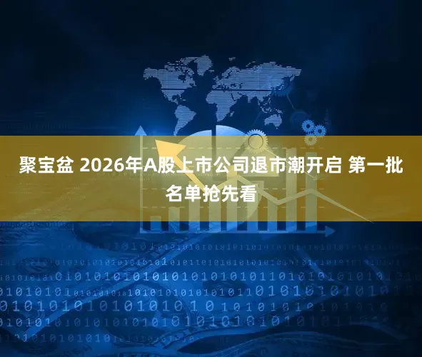 聚宝盆 2026年A股上市公司退市潮开启 第一批名单抢先看