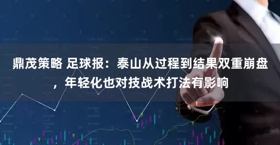 鼎茂策略 足球报：泰山从过程到结果双重崩盘，年轻化也对技战术打法有影响