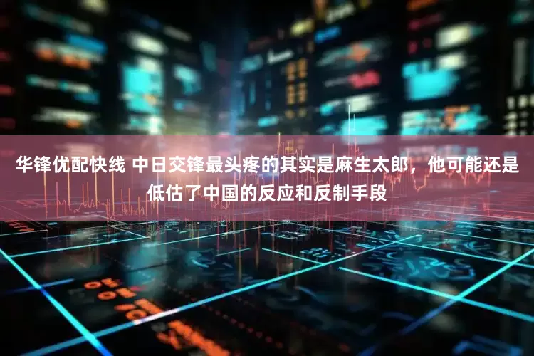 华锋优配快线 中日交锋最头疼的其实是麻生太郎，他可能还是低估了中国的反应和反制手段