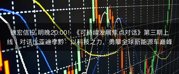 德宏信投 明晚20:00！《可持续发展焦点对话》第三期上线｜对话比亚迪李黔：以科技之力，勇攀全球新能源车巅峰