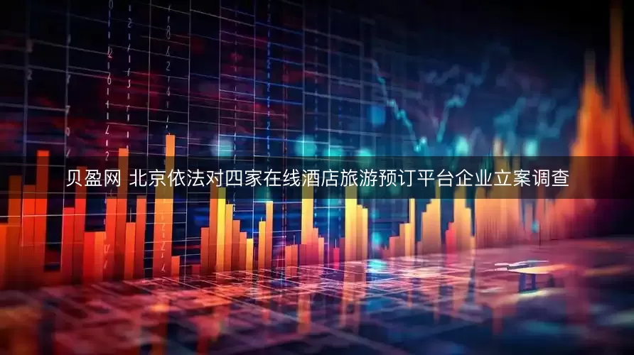 贝盈网 北京依法对四家在线酒店旅游预订平台企业立案调查